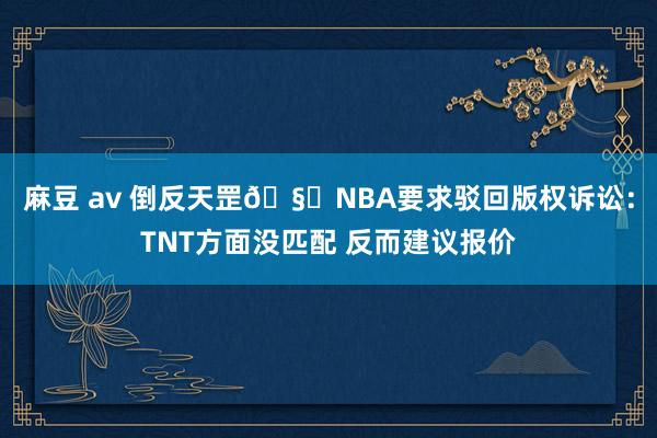 麻豆 av 倒反天罡?NBA要求驳回版权诉讼：TNT方面没匹配 反而建议报价