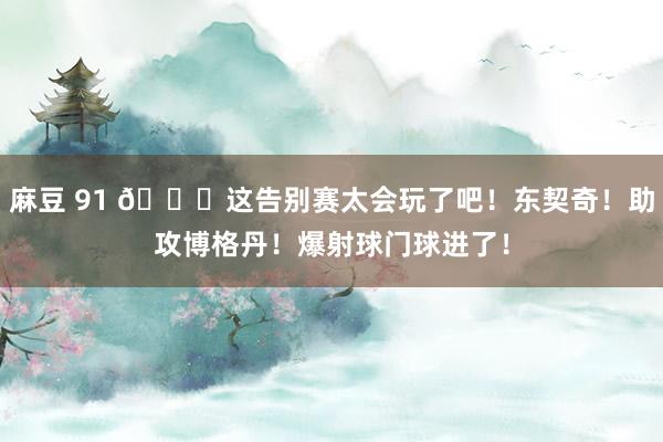 麻豆 91 ?这告别赛太会玩了吧！东契奇！助攻博格丹！爆射球门球进了！