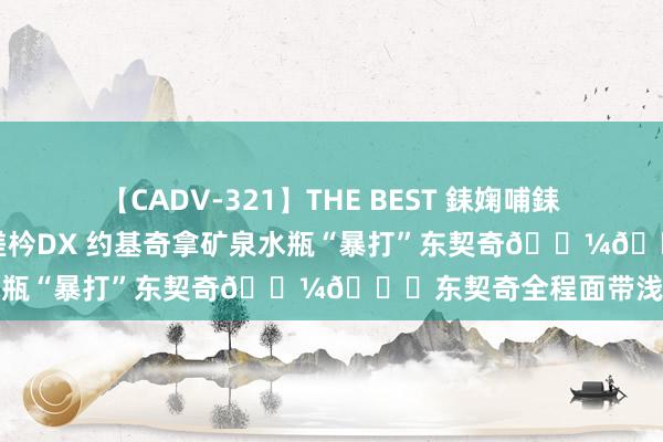 【CADV-321】THE BEST 銇婅哺銇椼仐銇俱仚銆?50浜?鏅傞枔DX 约基奇拿矿泉水瓶“暴打”东契奇??东契奇全程面带浅笑