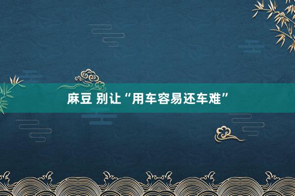 麻豆 别让“用车容易还车难”