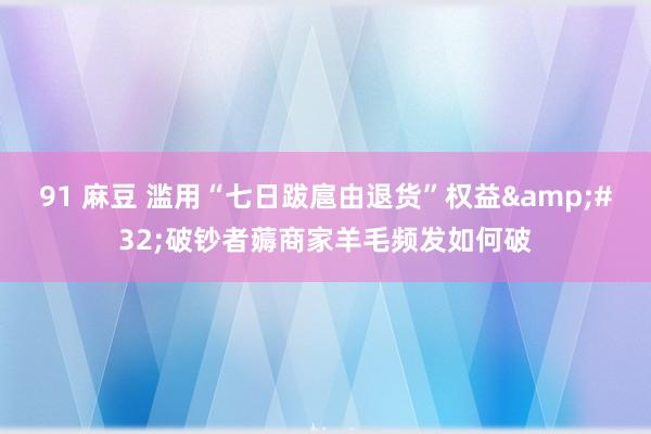 91 麻豆 滥用“七日跋扈由退货”权益&#32;破钞者薅商家羊毛频发如何破