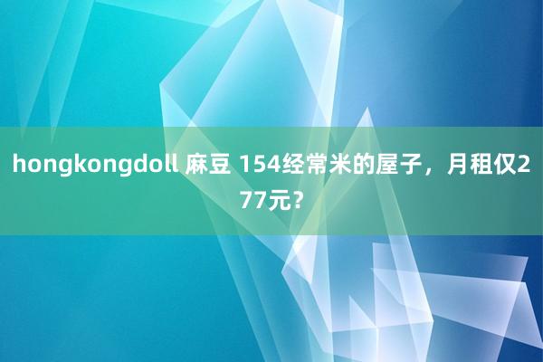 hongkongdoll 麻豆 154经常米的屋子，月租仅277元？