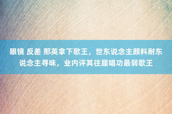 眼镜 反差 那英拿下歌王，世东说念主颜料耐东说念主寻味，业内评其往届唱功最弱歌王