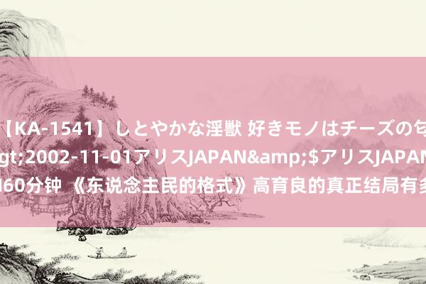 【KA-1541】しとやかな淫獣 好きモノはチーズの匂い 綾乃</a>2002-11-01アリスJAPAN&$アリスJAPAN60分钟 《东说念主民的格式》高育良的真正结局有多爽？毕竟2亿港币莫得被充公