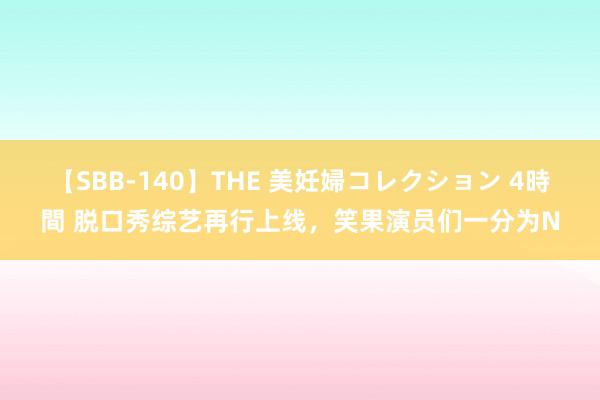 【SBB-140】THE 美妊婦コレクション 4時間 脱口秀综艺再行上线，笑果演员们一分为N