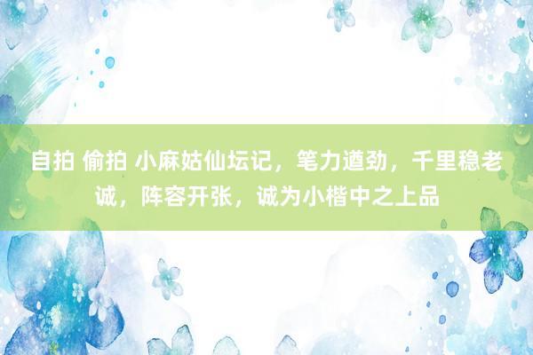 自拍 偷拍 小麻姑仙坛记，笔力遒劲，千里稳老诚，阵容开张，诚为小楷中之上品