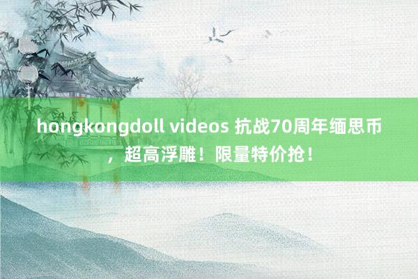 hongkongdoll videos 抗战70周年缅思币，超高浮雕！限量特价抢！