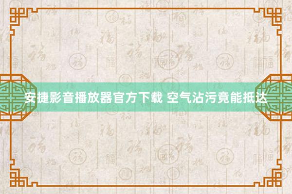 安捷影音播放器官方下载 空气沾污竟能抵达