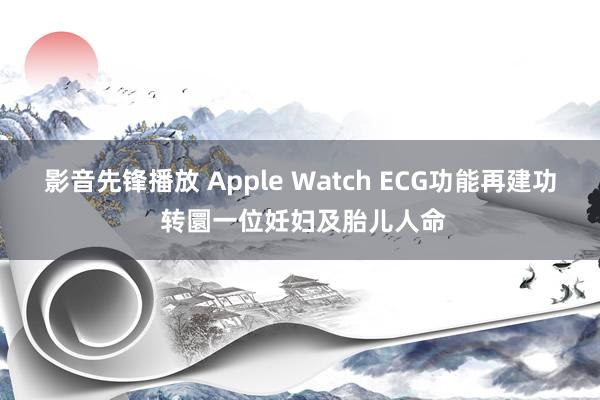 影音先锋播放 Apple Watch ECG功能再建功 转圜一位妊妇及胎儿人命