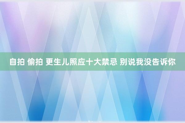 自拍 偷拍 更生儿照应十大禁忌 别说我没告诉你