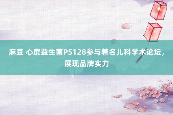 麻豆 心扉益生菌PS128参与着名儿科学术论坛，展现品牌实力