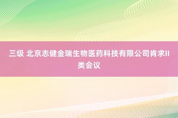 三级 北京志健金瑞生物医药科技有限公司肯求II类会议