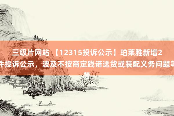 三级片网站 【12315投诉公示】珀莱雅新增2件投诉公示，波及不按商定践诺送货或装配义务问题等