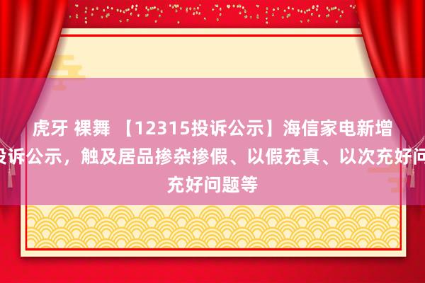 虎牙 裸舞 【12315投诉公示】海信家电新增3件投诉公示，触及居品掺杂掺假、以假充真、以次充好问题等