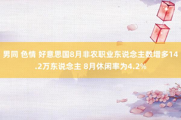 男同 色情 好意思国8月非农职业东说念主数增多14.2万东说念主 8月休闲率为4.2%