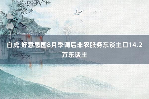 白虎 好意思国8月季调后非农服务东谈主口14.2万东谈主