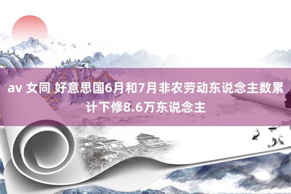 av 女同 好意思国6月和7月非农劳动东说念主数累计下修8.6万东说念主