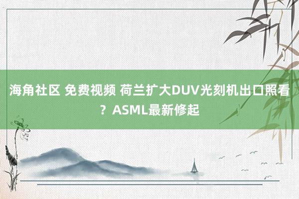 海角社区 免费视频 荷兰扩大DUV光刻机出口照看？ASML最新修起