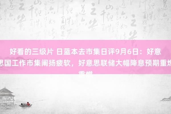 好看的三级片 日蓝本去市集日评9月6日：好意思国工作市集阐扬疲软，好意思联储大幅降息预期重燃