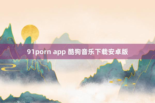 91porn app 酷狗音乐下载安卓版