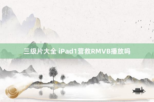 三级片大全 iPad1营救RMVB播放吗