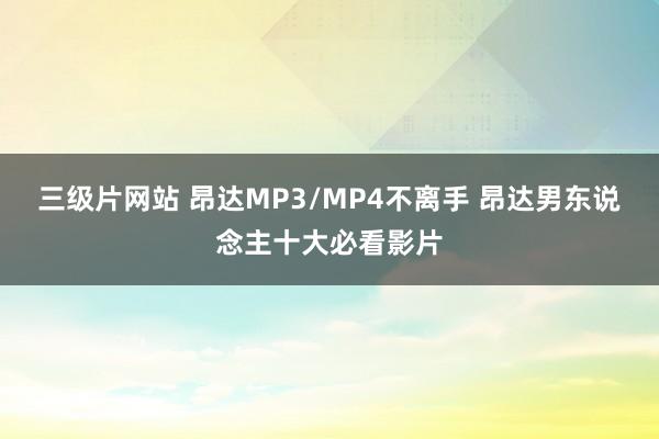 三级片网站 昂达MP3/MP4不离手 昂达男东说念主十大必看影片