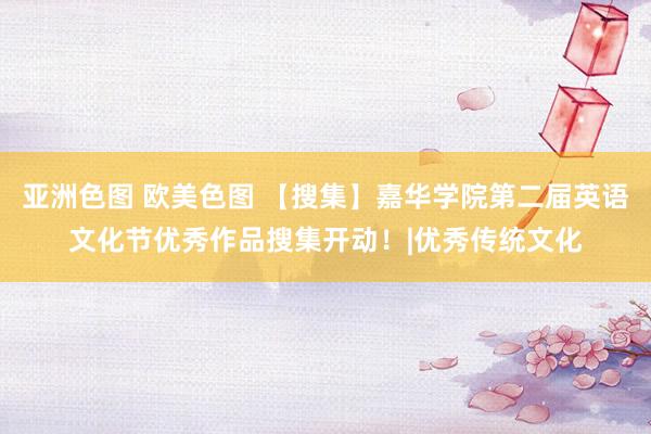 亚洲色图 欧美色图 【搜集】嘉华学院第二届英语文化节优秀作品搜集开动！|优秀传统文化