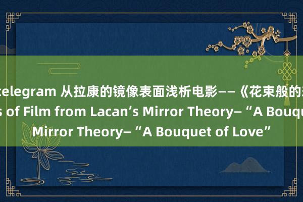 拳交 telegram 从拉康的镜像表面浅析电影——《花束般的恋爱》 An Analysis of Film from Lacan’s Mirror Theory—“A Bouquet of Love”