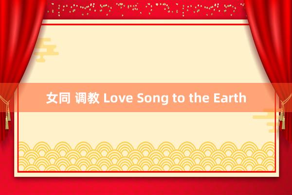 女同 调教 Love Song to the Earth