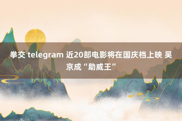 拳交 telegram 近20部电影将在国庆档上映 吴京成“助威王”