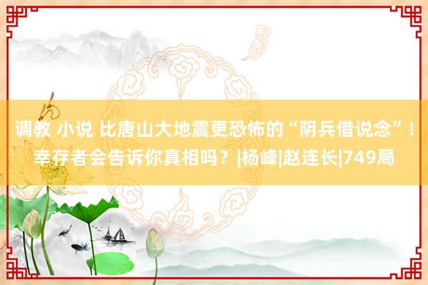 调教 小说 比唐山大地震更恐怖的“阴兵借说念”！幸存者会告诉你真相吗？|杨峰|赵连长|749局