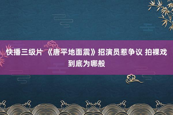 快播三级片 《唐平地面震》招演员惹争议 拍裸戏到底为哪般