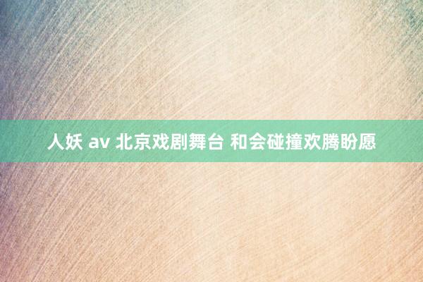 人妖 av 北京戏剧舞台 和会碰撞欢腾盼愿