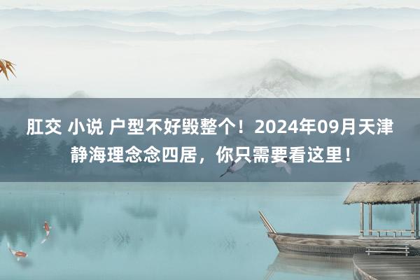 肛交 小说 户型不好毁整个！2024年09月天津静海理念念四居，你只需要看这里！