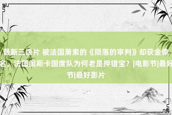 最新三级片 被法国萧索的《陨落的审判》却获金像奖提名，法国奥斯卡国度队为何老是押错宝？|电影节|最好影片