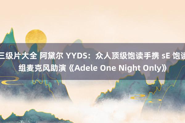 三级片大全 阿黛尔 YYDS：众人顶级饱读手携 sE 饱读组麦克风助演《Adele One Night Only》