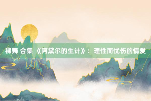 裸舞 合集 《阿黛尔的生计》：理性而忧伤的情爱