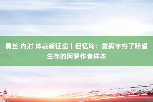 黑丝 内射 体裁新征途丨但忆玲：靠码字终了盼望生存的网罗作者样本