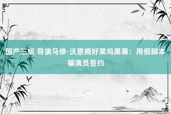 国产三级 导演马修·沃恩揭好莱坞黑幕：用假脚本骗演员签约