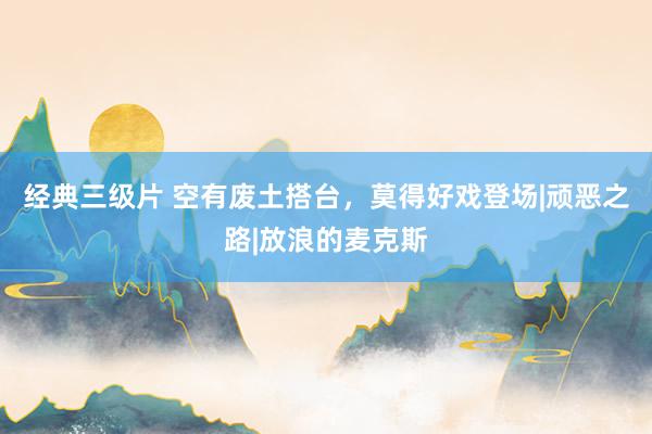 经典三级片 空有废土搭台，莫得好戏登场|顽恶之路|放浪的麦克斯