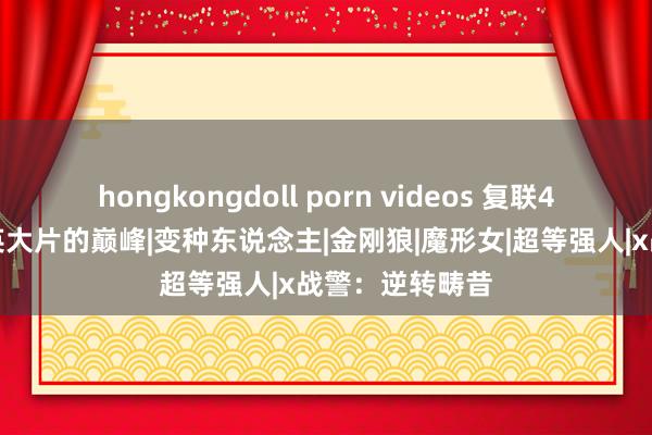 hongkongdoll porn videos 复联4之前，这是超英大片的巅峰|变种东说念主|金刚狼|魔形女|超等强人|x战警：逆转畴昔