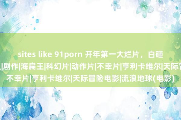 sites like 91porn 开年第一大烂片，白砸了4个《流浪地球》|演义|剧作|海扁王|科幻片|动作片|不幸片|亨利卡维尔|天际冒险电影|流浪地球(电影)