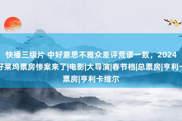 快播三级片 中好意思不雅众差评荒谬一致，2024年度好莱坞票房惨案来了|电影|大导演|春节档|总票房|亨利卡维尔