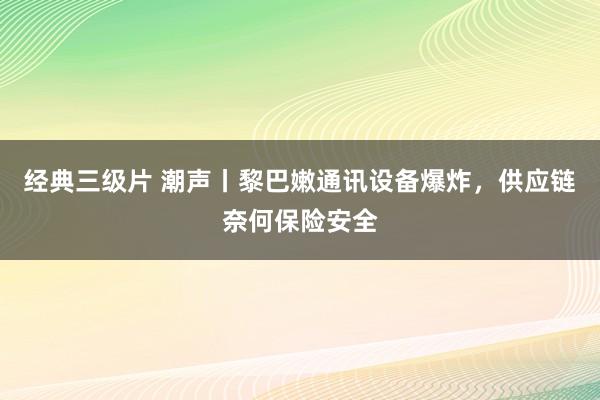 经典三级片 潮声丨黎巴嫩通讯设备爆炸，供应链奈何保险安全