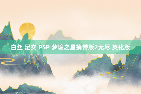 白丝 足交 PSP 梦境之星捎带版2无尽 英化版