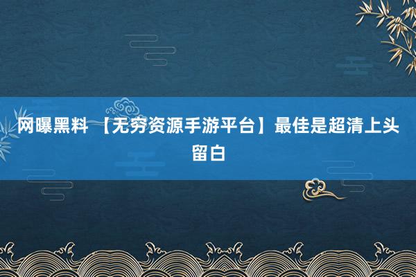 网曝黑料 【无穷资源手游平台】最佳是超清上头留白